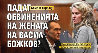 Само в Lupa.bg: Падат обвиненията на жената на Васил Божков?