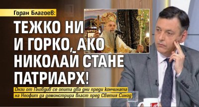 Горан Благоев: Тежко ни и горко, ако Николай стане патриарх!