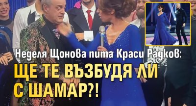 Неделя Щонова пита Краси Радков: Ще те възбудя ли с шамар?!