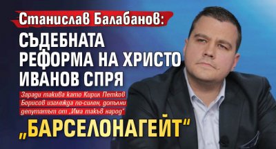 Станислав Балабанов: Съдебната реформа на Христо Иванов спря „Барселонагейт“