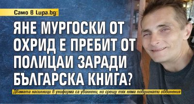 Само в Lupa.bg: Яне Мургоски от Охрид е пребит от полицаи заради българска книга?