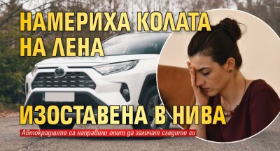 Намериха колата на Лена изоставена в нива