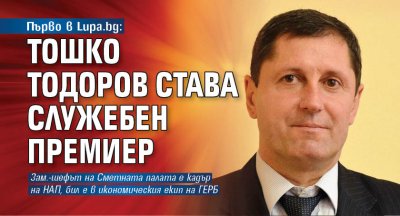 Първо в Lupa.bg: Тошко Тодоров става служебен премиер