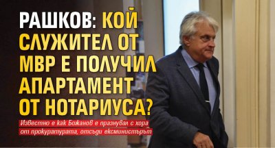 Рашков: Кой служител от МВР е получил апартамент от Нотариуса?