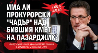 Само в Lupa.bg: Има ли прокурорски "чадър" над бившия кмет на Пазарджик? 