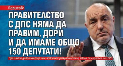 Борисов: Правителство с ДПС няма да правим, дори и да имаме общо 150 депутати!