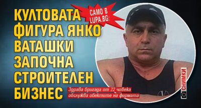 Само в Lupa.bg: Култовата фигура Янко Ваташки започна строителен бизнес (СНИМКИ)