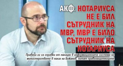 АКФ: Нотариуса не е бил сътрудник на МВР, МВР е било сътрудник на Нотариуса