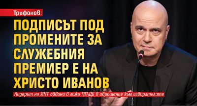 Трифонов: Подписът под промените за служебния премиер е на Христо Иванов 