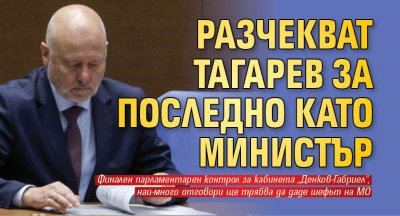 Разчекват Тагарев за последно като министър
