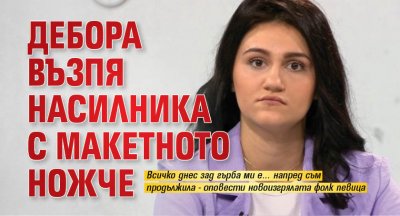 Дебора възпя насилника с макетното ножче