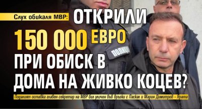Слух обикаля МВР: Открили 150 000 евро при обиск в дома на Живко Коцев?