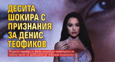Десита шокира с признания за Денис Теофиков