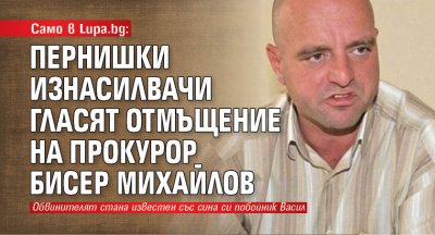 Само в Lupa.bg: Пернишки изнасилвачи гласят отмъщение на прокурор Бисер Михайлов