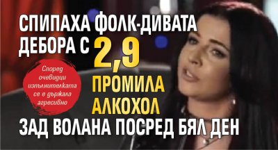 Спипаха фолк-дивата Дебора с 2,9 промила алкохол зад волана посред бял ден