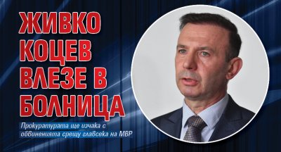 Главният секретар на МВР Живко Коцев влезе в болница Той
