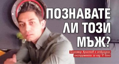 Познавате ли този мъж?