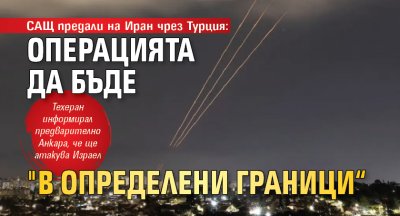 САЩ предали на Иран чрез Турция: Операцията да бъде "в определени граници“