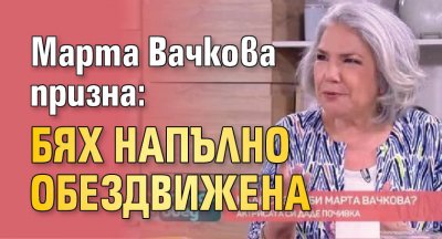 Марта Вачкова призна: Бях напълно обездвижена