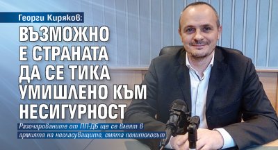 Георги Киряков: Възможно е страната да се тика умишлено към несигурност