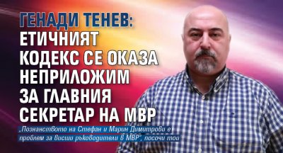 Генади Тенев: Етичният кодекс се оказа неприложим за главния секретар на МВР