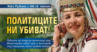 Янка Рупкина с 400 лв. пенсия: Политиците ни убиват!
