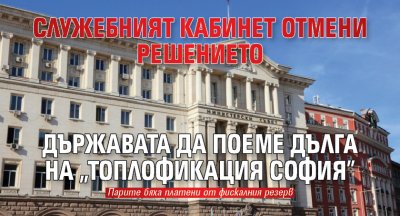 Служебният кабинет отмени решението държавата да поеме дълга на „Топлофикация София”