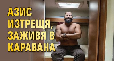 Азис изтрещя, заживя в каравана