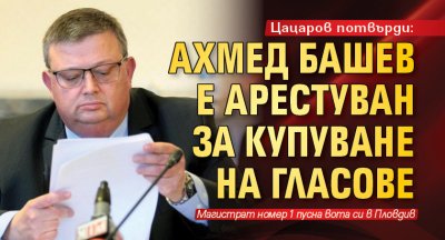 Цацаров потвърди: Ахмед Башев е арестуван за купуване на гласове
