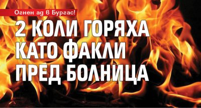 Огнен ад в Бургас! 2 коли горяха като факли пред болница