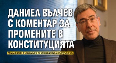 Даниел Вълчев с коментар за промените в Конституцията
