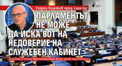 Георги Киряков пред Lupa.bg: Парламентът не може да иска вот на недоверие на служебен кабинет 