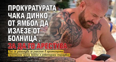 Прокуратурата чака Динко от Ямбол да излезе от болница, за да го арестува