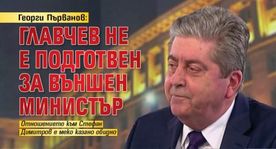 Георги Първанов: Главчев не е подготвен за външен министър