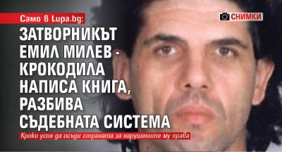 Само в Lupa.bg: Затворникът Емил Милев - Крокодила написа книга, разбива съдебната система (СНИМКИ) 