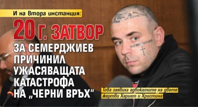 И на втора инстанция: 20 г. затвор за Семерджиев причинил ужасяващата катастрофа на „Черни връх“