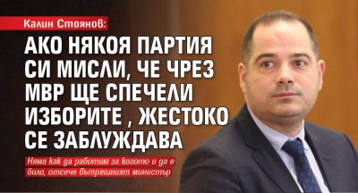 Калин Стоянов: Ако някоя партия си мисли, че чрез МВР ще спечели изборите, жестоко се заблуждава