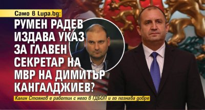 Само в Lupa.bg: Румен Радев издава указ за главен секретар на МВР на Димитър Кангалджиев?