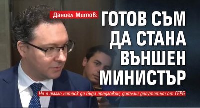 Даниел Митов: Готов съм да стана външен министър