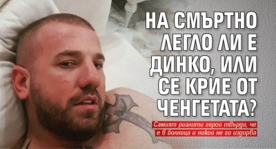 На смъртно легло ли е Динко, или се крие от ченгетата?