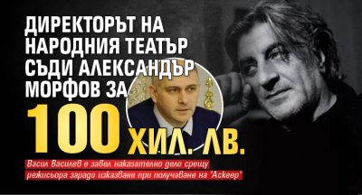 Директорът на Народния театър съди Александър Морфов за 100 хил. лв.