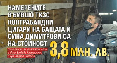 Намерените  в бивше ТКЗС контрабандни цигари на бащата и сина Димитрови са на стойност 3,8 млн. лв. 