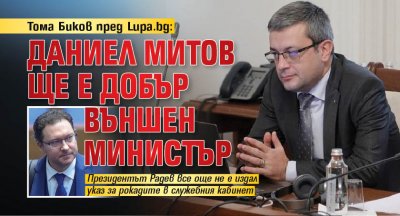Тома Биков пред Lupa.bg: Даниел Митов ще е добър външен министър 