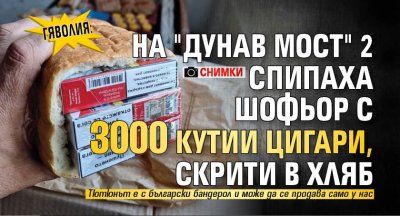 Гяволия: На "Дунав мост" 2 спипаха шофьор с 3000 кутии цигари, скрити в хляб (СНИМКИ)