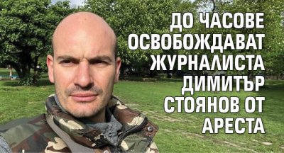До часове освобождават журналиста Димитър Стоянов от ареста