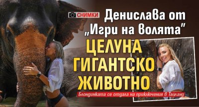 Денислава от "Игри на волята" целуна гигантско животно (СНИМКИ)