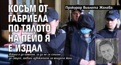 Прокурор Виолета Желева: Косъм от Габриела по тялото на Пейо я е издал 