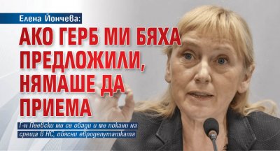 Eлена Йончева: Ако ГЕРБ ми бяха предложили, нямаше да приема
