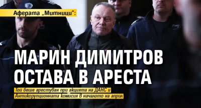 Аферата „Митници”: Марин Димитров остава в ареста