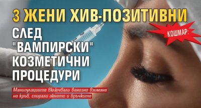 Кошмар: 3 жени ХИВ-позитивни след "вампирски" козметични процедури 